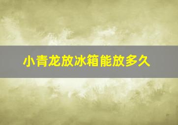 小青龙放冰箱能放多久