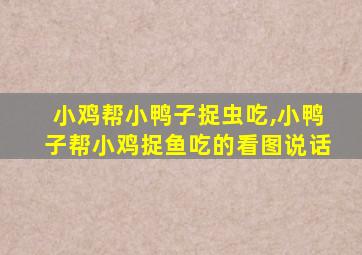 小鸡帮小鸭子捉虫吃,小鸭子帮小鸡捉鱼吃的看图说话