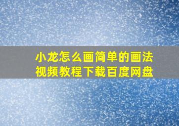 小龙怎么画简单的画法视频教程下载百度网盘