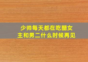 少帅每天都在吃醋女主和男二什么时候再见