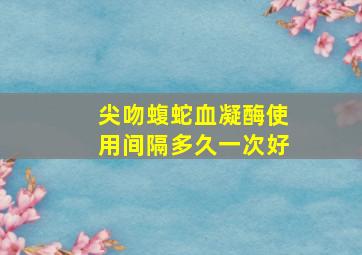 尖吻蝮蛇血凝酶使用间隔多久一次好