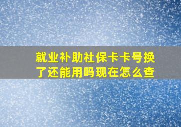 就业补助社保卡卡号换了还能用吗现在怎么查