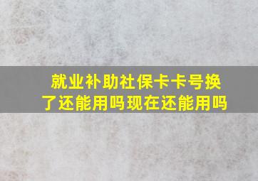 就业补助社保卡卡号换了还能用吗现在还能用吗