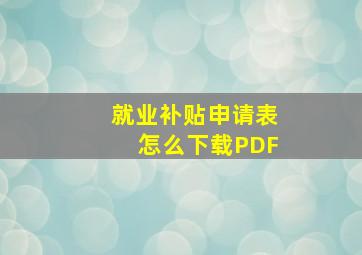 就业补贴申请表怎么下载PDF