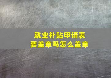 就业补贴申请表要盖章吗怎么盖章