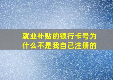 就业补贴的银行卡号为什么不是我自己注册的