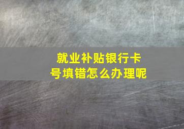 就业补贴银行卡号填错怎么办理呢