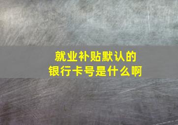 就业补贴默认的银行卡号是什么啊