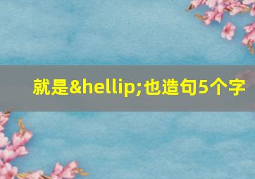 就是…也造句5个字