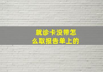 就诊卡没带怎么取报告单上的