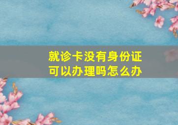 就诊卡没有身份证可以办理吗怎么办