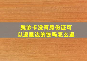 就诊卡没有身份证可以退里边的钱吗怎么退