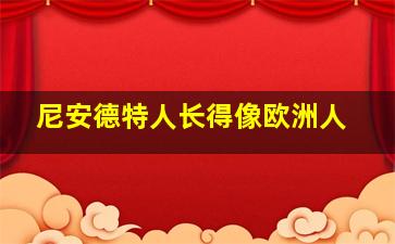 尼安德特人长得像欧洲人