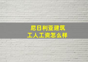 尼日利亚建筑工人工资怎么样