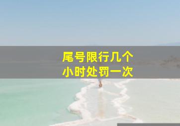 尾号限行几个小时处罚一次