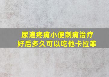 尿道疼痛小便刺痛治疗好后多久可以吃他卡拉菲