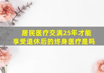 居民医疗交满25年才能享受退休后的终身医疗是吗