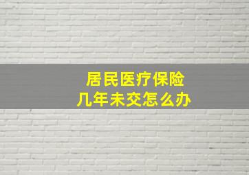 居民医疗保险几年未交怎么办