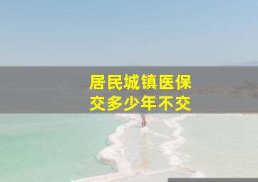 居民城镇医保交多少年不交