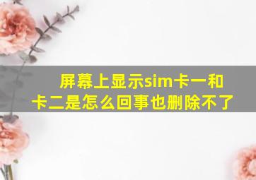 屏幕上显示sim卡一和卡二是怎么回事也删除不了