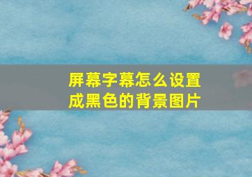 屏幕字幕怎么设置成黑色的背景图片