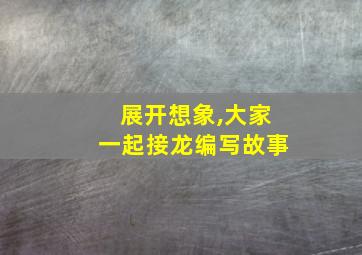 展开想象,大家一起接龙编写故事