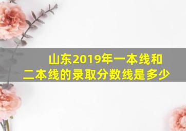 山东2019年一本线和二本线的录取分数线是多少