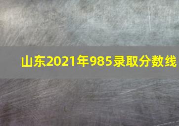 山东2021年985录取分数线