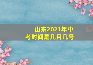 山东2021年中考时间是几月几号