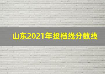 山东2021年投档线分数线