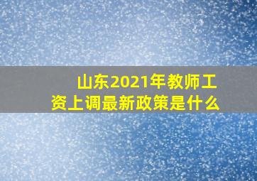 山东2021年教师工资上调最新政策是什么