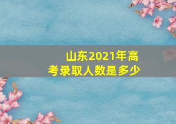 山东2021年高考录取人数是多少