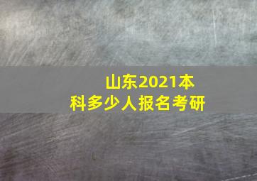 山东2021本科多少人报名考研