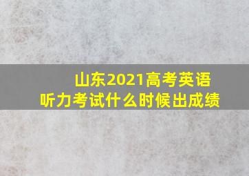 山东2021高考英语听力考试什么时候出成绩