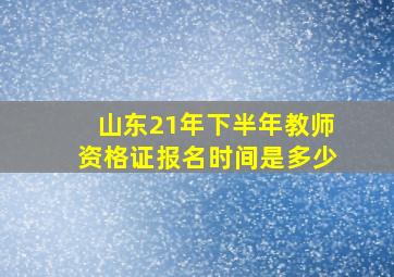 山东21年下半年教师资格证报名时间是多少