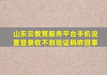 山东云教育服务平台手机设置登录收不到验证码咋回事