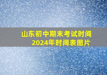 山东初中期末考试时间2024年时间表图片