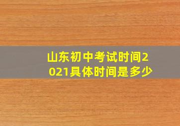 山东初中考试时间2021具体时间是多少