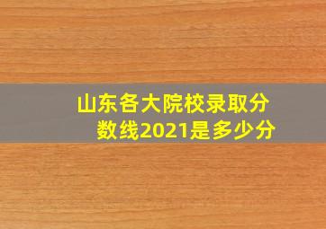 山东各大院校录取分数线2021是多少分