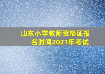 山东小学教师资格证报名时间2021年考试