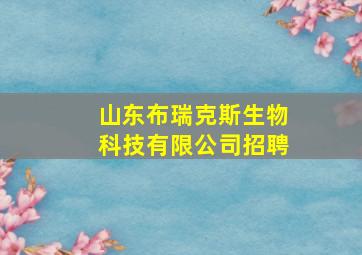 山东布瑞克斯生物科技有限公司招聘