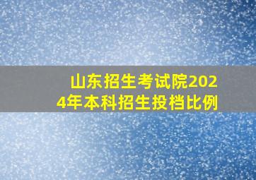 山东招生考试院2024年本科招生投档比例