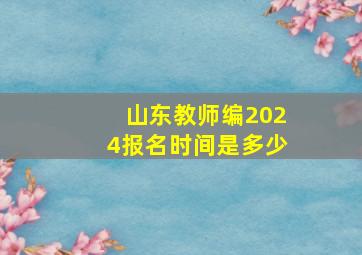 山东教师编2024报名时间是多少