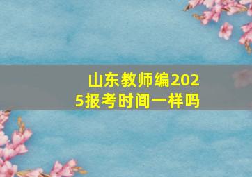 山东教师编2025报考时间一样吗