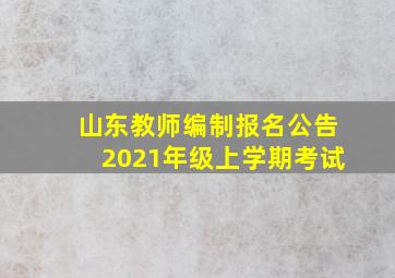 山东教师编制报名公告2021年级上学期考试