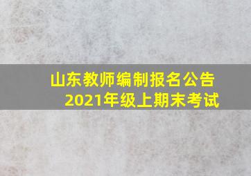 山东教师编制报名公告2021年级上期末考试