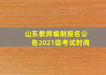 山东教师编制报名公告2021级考试时间