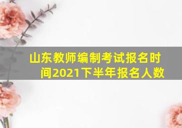 山东教师编制考试报名时间2021下半年报名人数