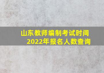 山东教师编制考试时间2022年报名人数查询