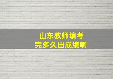 山东教师编考完多久出成绩啊